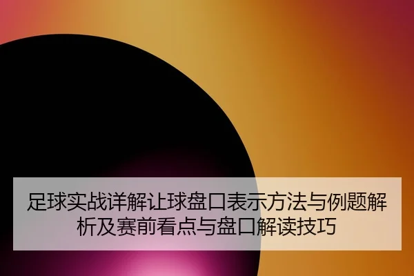 足球实战详解让球盘口表示方法与例题解析及赛前看点与盘口解读技巧